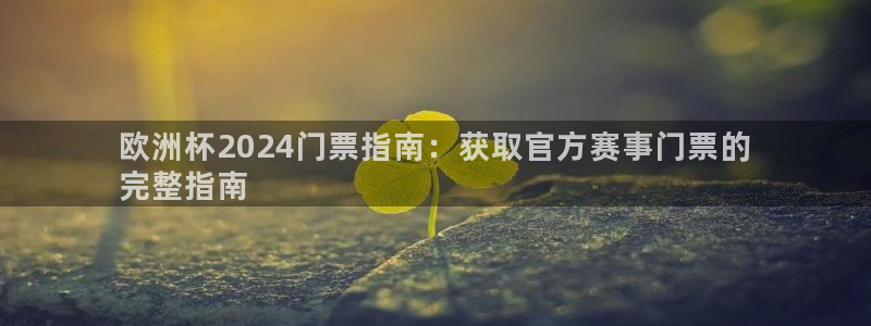 欧洲杯买注在哪买|欧洲杯2024门票指南：获取官方赛事门票的
完整指南