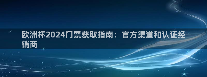 放心购买足球平台|欧洲杯2024门票获取指南：官方渠道和认证经
销商