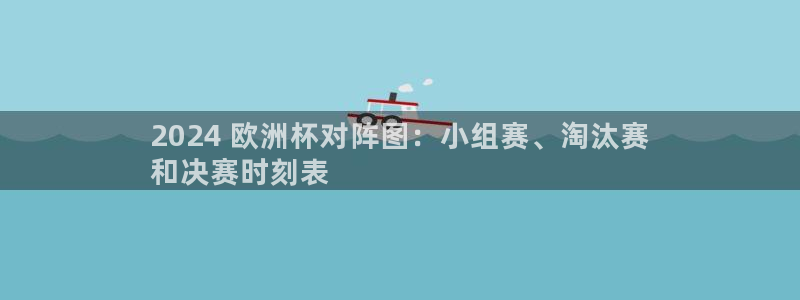 2024欧洲杯买球手机版|2024 欧洲杯对阵图：小组赛、淘汰赛
和决赛时刻表
