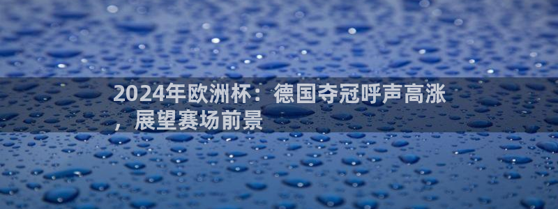 欧洲杯网站|2024年欧洲杯：德国夺冠呼声高涨
，展望赛场前景