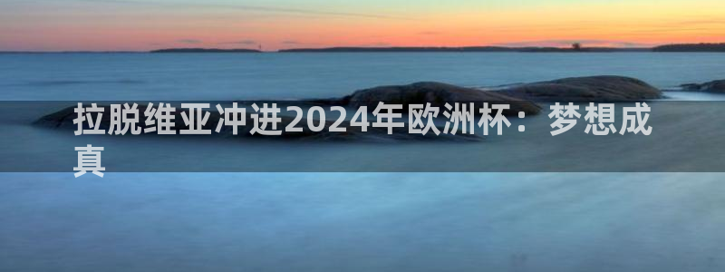 欧洲杯竞猜软件|拉脱维亚冲进2024年欧洲杯：梦想成
真