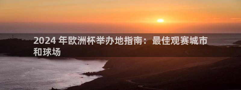 欧洲杯买球手机app|2024 年欧洲杯举办地指南：最佳观赛城市
和球场