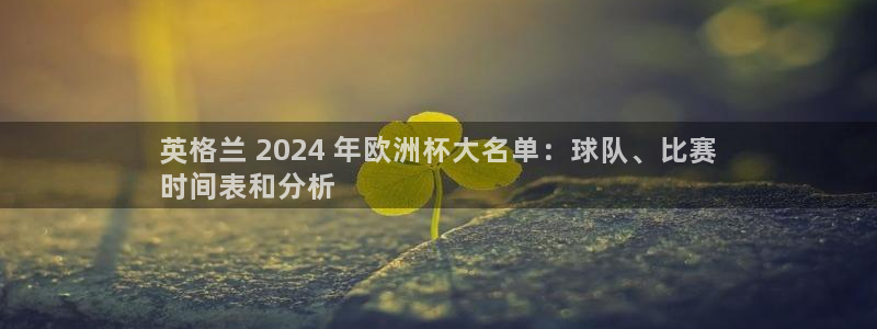2024欧洲杯买竞猜|英格兰 2024 年欧洲杯大名单：球队、比赛
时间表和分析
