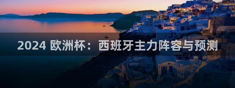 欧洲杯线上买球|2024 欧洲杯：西班牙主力阵容与预测