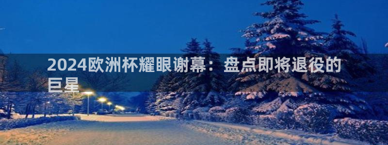 2024欧洲杯全部赛程|2024欧洲杯耀眼谢幕：盘点即将退役的
巨星