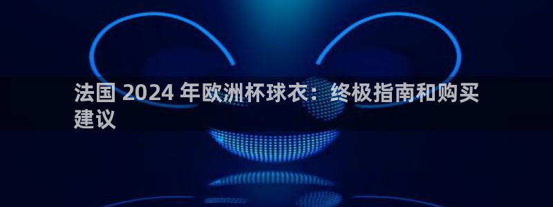 欧洲杯彩票哪里买|法国 2024 年欧洲杯球衣：终极指南和购买
建议