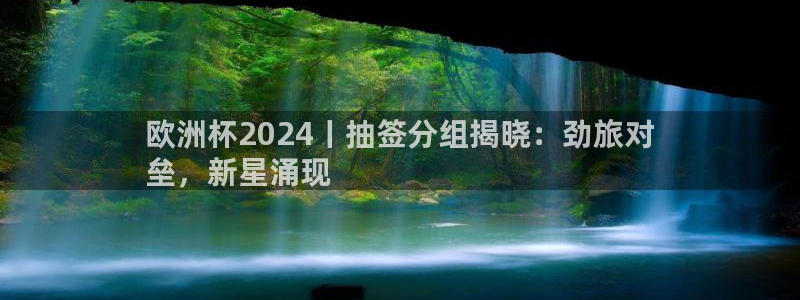 welcome欧洲杯官网|欧洲杯2024丨抽签分组揭晓：劲旅对
垒，新星涌现