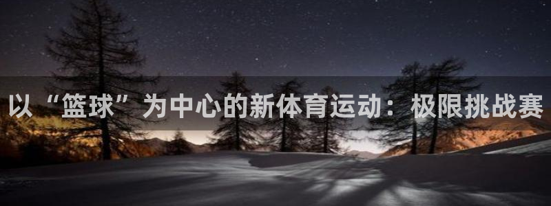 ug环球官网登录入口：以“篮球”为中心的新体育运动：极限挑战赛