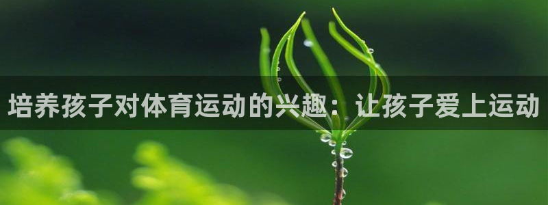 ug环球官网登录入口：培养孩子对体育运动的兴趣：让孩子爱上运动