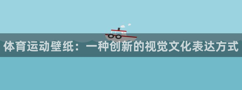 ug环球官网登录入口：体育运动壁纸：一种创新的视觉文化表达方式