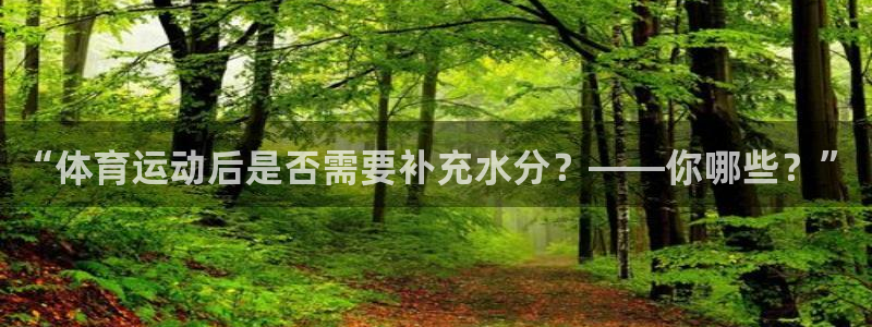 ug环球官网登录入口：“体育运动后是否需要补充水分？——你哪些？”